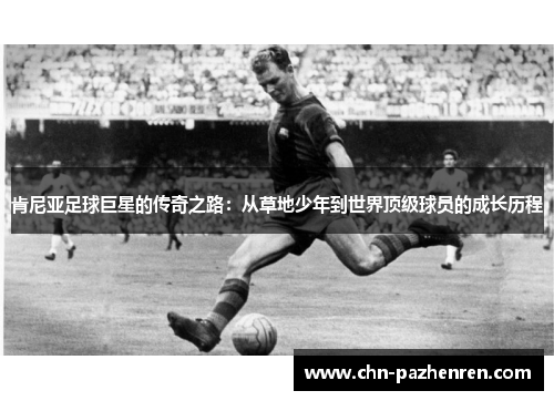 肯尼亚足球巨星的传奇之路:从草地少年到世界顶级球员的成长历程 肯尼亚足球巨星的传奇之路:从草地少年到世界顶级球员的成长历程