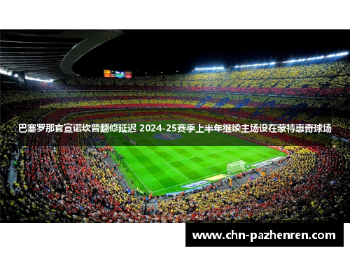 巴塞罗那官宣诺坎普翻修延迟 2024-25赛季上半年继续主场设在蒙特惠奇球场 巴塞罗那官宣诺坎普翻修延迟 2024-25赛季上半年继续主场设在蒙特惠奇球场