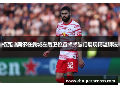 格瓦迪奥尔在曼城左后卫位置频频破门展现精湛脚法