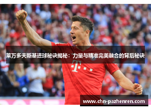 莱万多夫斯基进球秘诀揭秘:力量与精准完美融合的背后秘诀 莱万多夫斯基进球秘诀揭秘:力量与精准完美融合的背后秘诀