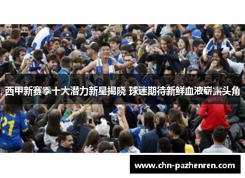 西甲新赛季十大潜力新星揭晓 球迷期待新鲜血液崭露头角