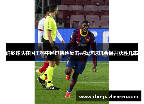 许多球队在国王杯中通过快速反击寻找进球机会提升获胜几率 许多球队在国王杯中通过快速反击寻找进球机会提升获胜几率