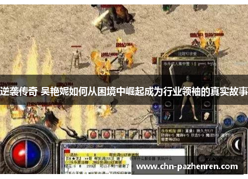 逆袭传奇 吴艳妮如何从困境中崛起成为行业领袖的真实故事