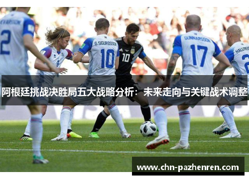 阿根廷挑战决胜局五大战略分析：未来走向与关键战术调整
