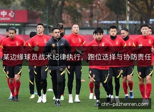 某边缘球员战术纪律执行,跑位选择与协防责任 某边缘球员战术纪律执行,跑位选择与协防责任